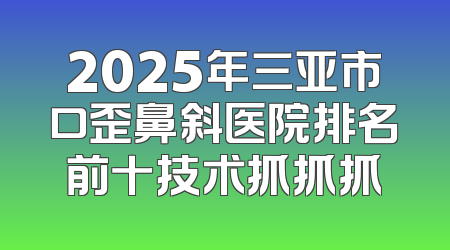 2025年三亚市口歪鼻斜医院排名前十技术抓抓抓