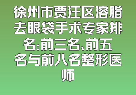 徐州市贾汪区溶脂去眼袋手术专家排名：前三名、前五名与前八名整形医师