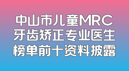 中山市儿童MRC牙齿矫正专业医生榜单前十资料披露