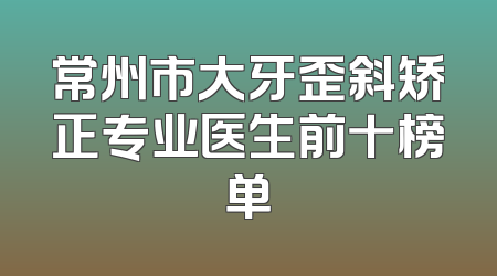 常州市大牙歪斜矫正专业医生前十榜单