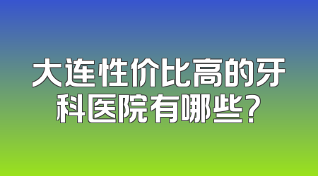 大连性价比高的牙科医院有哪些？