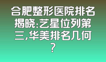 合肥整形医院排名揭晓：艺星位列第三，华美排名几何？