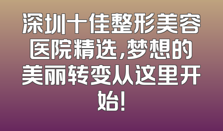 深圳十佳整形美容医院精选，梦想的美丽转变从这里开始！