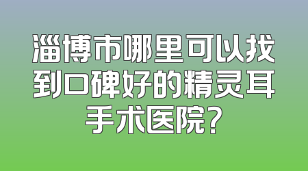 淄博市哪里可以找到口碑好的精灵耳手术医院？