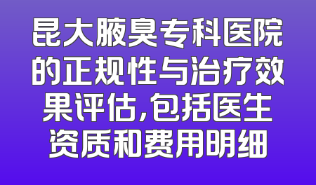 昆大腋臭专科医院的正规性与治疗效果评估，包括医生资质和费用明细