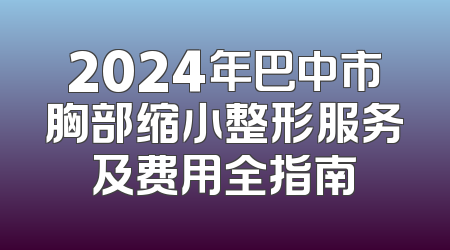 2024年巴中市胸部缩小整形服务及费用全指南