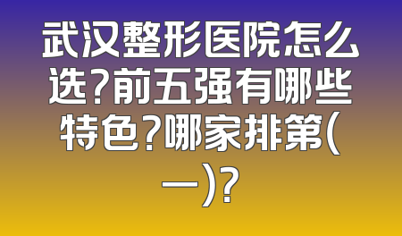 武汉整形医院怎么选？前五强有哪些特色？哪家排第（一）？