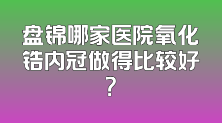 盘锦哪家医院氧化锆内冠做得比较好？