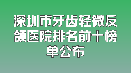 深圳市牙齿轻微反颌医院排名前十榜单公布
