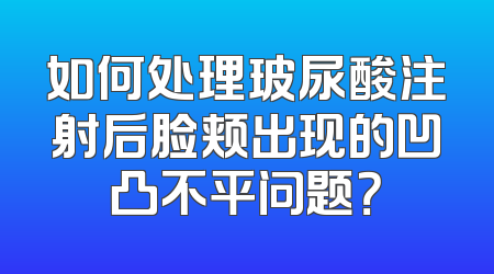如何处理玻尿酸注射后脸颊出现的凹凸不平问题？