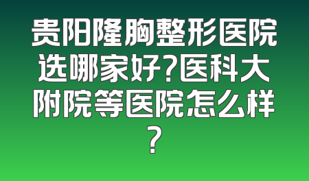 贵阳隆胸整形医院选哪家好？医科大附院等医院怎么样？
