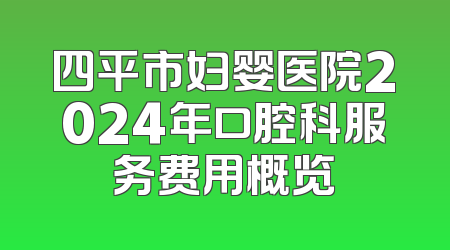 四平市妇婴医院2024年口腔科服务费用概览