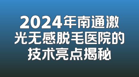 2024年南通激光无感脱毛医院的技术亮点揭秘