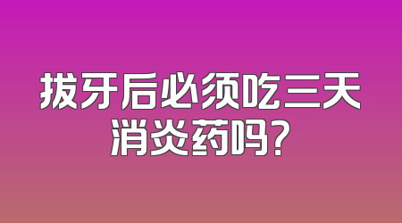 拔牙后必须吃三天消炎药吗？