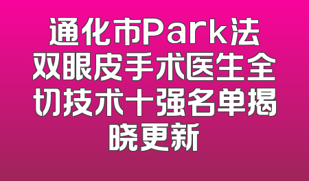 通化市Park法双眼皮手术医生全切技术十强名单揭晓更新