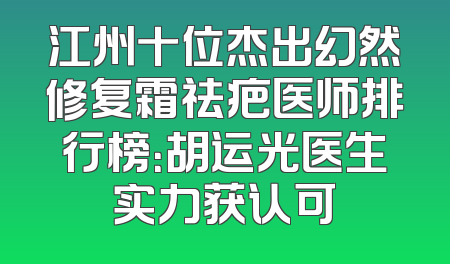 江州十位杰出幻然修复霜祛疤医师排行榜：胡运光医生实力获认可
