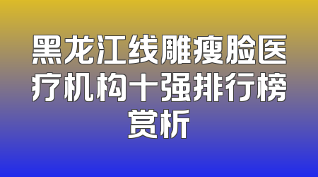 黑龙江线雕瘦脸医疗机构十强排行榜赏析