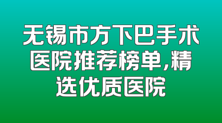 无锡市方下巴手术医院推荐榜单，精选优质医院