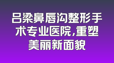 吕梁鼻唇沟整形手术专业医院，重塑美丽新面貌