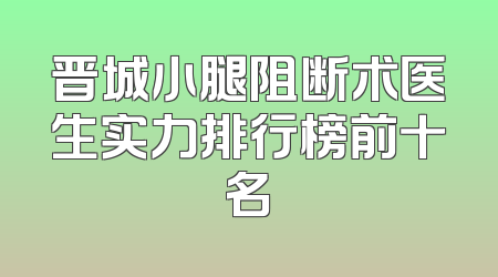 晋城小腿阻断术医生实力排行榜前十名