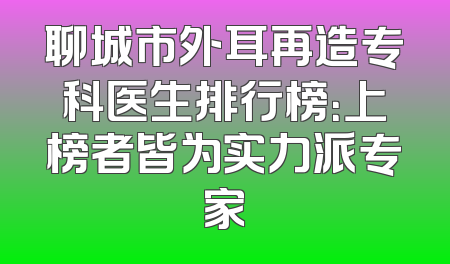 聊城市外耳再造专科医生排行榜：上榜者皆为实力派专家