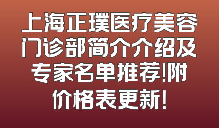 上海正璞医疗美容门诊部简介介绍及专家名单推荐！附价格表更新！