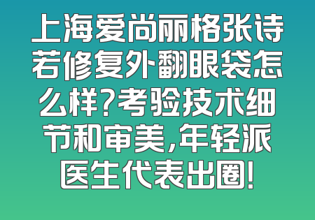 上海爱尚丽格张诗若修复外翻眼袋怎么样？考验技术细节和审美，年轻派医生代表出圈！