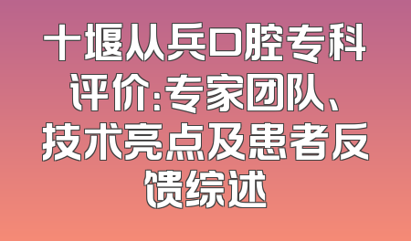 十堰从兵口腔专科评价：专家团队、技术亮点及患者反馈综述
