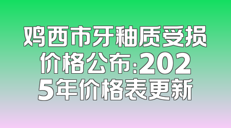 鸡西市牙釉质受损价格公布：2025年价格表更新