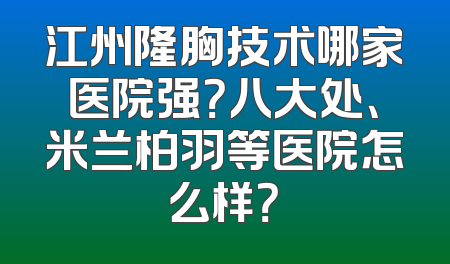 江州隆胸技术哪家医院强？八大处、米兰柏羽等医院怎么样？