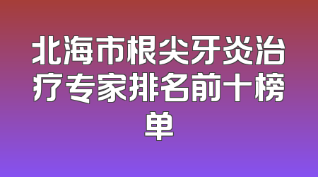 北海市根尖牙炎治疗专家排名前十榜单