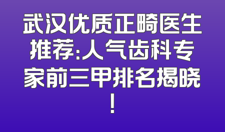 武汉优质正畸医生推荐：人气齿科专家前三甲排名揭晓！
