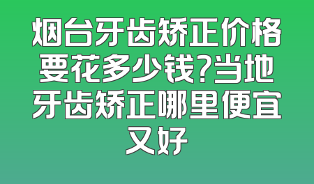 烟台牙齿矫正价格要花多少钱？当地牙齿矫正哪里便宜又好