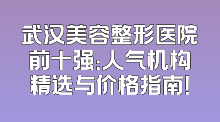 武汉美容整形医院前十强：人气机构精选与价格指南！