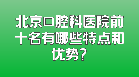 北京口腔科医院前十名有哪些特点和优势？