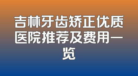 吉林牙齿矫正优质医院推荐及费用一览