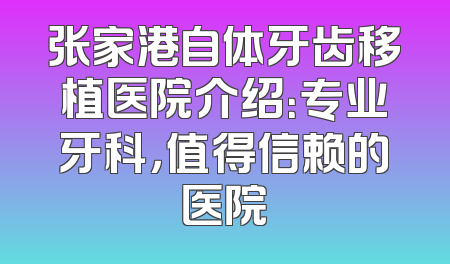张家港自体牙齿移植医院介绍：专业牙科，值得信赖的医院