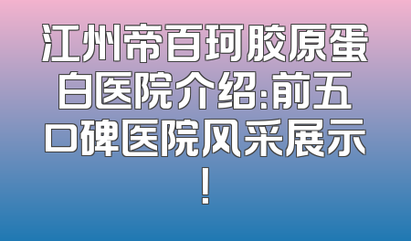 江州帝百珂胶原蛋白医院介绍：前五口碑医院风采展示！
