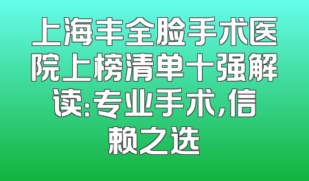 上海丰全脸手术医院上榜清单十强解读：专业手术，信赖之选