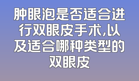肿眼泡是否适合进行双眼皮手术，以及适合哪种类型的双眼皮
