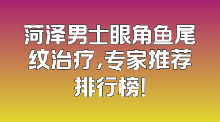 菏泽男士眼角鱼尾纹治疗，专家推荐排行榜！