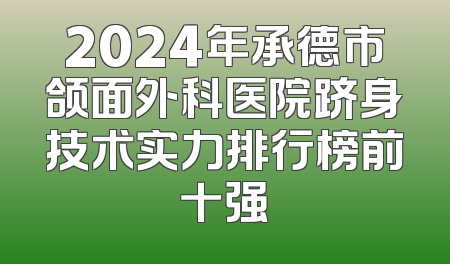 2024年承德市颌面外科医院跻身技术实力排行榜前十强