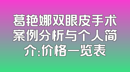 葛艳娜双眼皮手术案例分析与个人简介：价格一览表