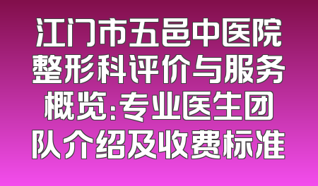 江门市五邑中医院整形科评价与服务概览：专业医生团队介绍及收费标准