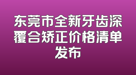 东莞市全新牙齿深覆合矫正价格清单发布
