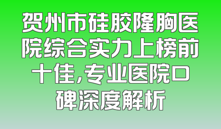 贺州市硅胶隆胸医院综合实力上榜前十佳，专业医院口碑深度解析