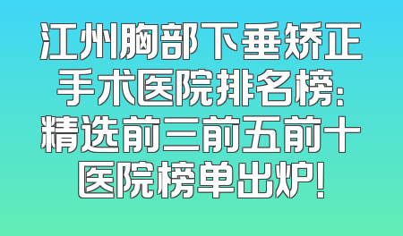 江州胸部下垂矫正手术医院排名榜：精选前三前五前十医院榜单出炉！