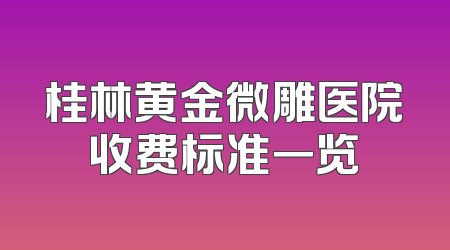 桂林黄金微雕医院收费标准一览