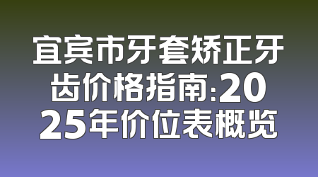 宜宾市牙套矫正牙齿价格指南：2025年价位表概览