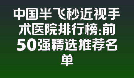 中国半飞秒近视手术医院排行榜：前50强精选推荐名单